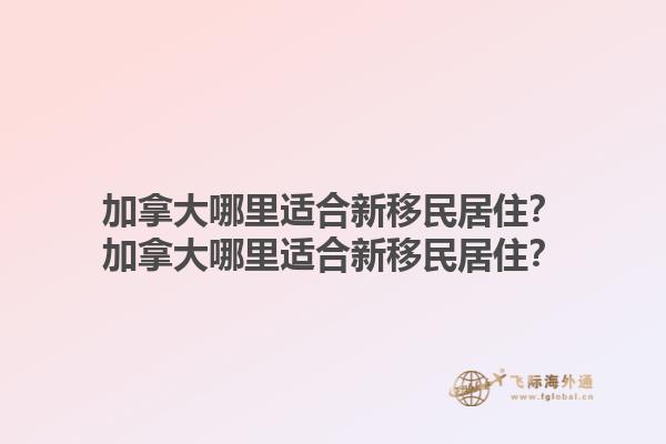 加拿大哪里适合新移民居住？加拿大哪里适合新移民居住？1.jpg