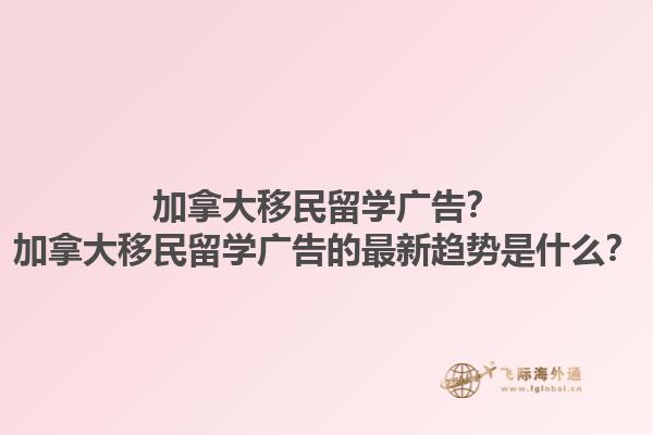 加拿大移民留学广告？加拿大移民留学广告的最新趋势是什么？1.jpg