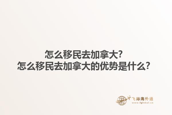 怎么移民去加拿大？怎么移民去加拿大的优势是什么？1.jpg