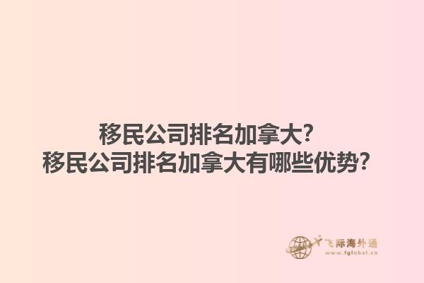 移民公司排名加拿大？移民公司排名加拿大有哪些优势？1.jpg