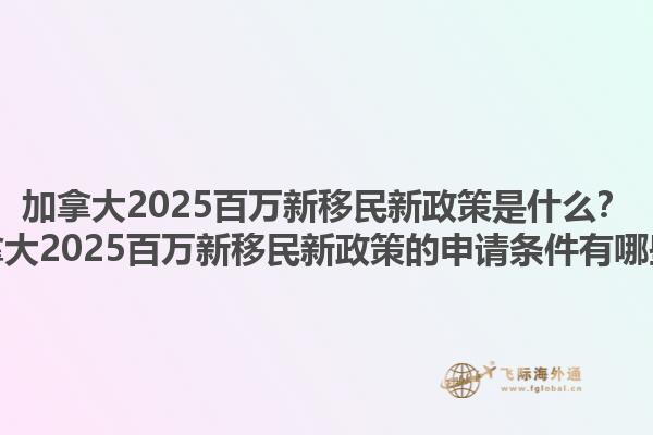 加拿大2025百万新移民新政策是什么？加拿大2025百万新移民新政策的申请条件有哪些？1.jpg