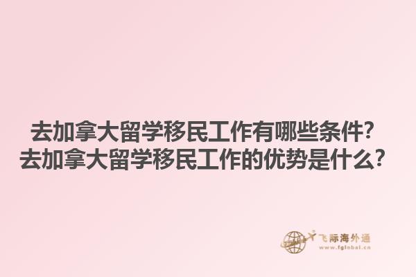 去加拿大留学移民工作有哪些条件？去加拿大留学移民工作的优势是什么？1.jpg