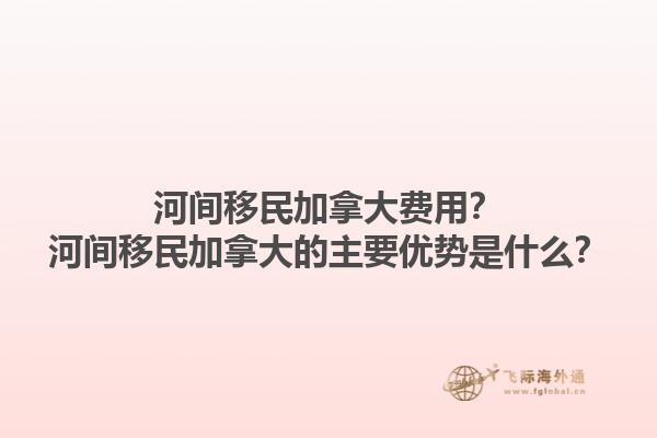 河间移民加拿大费用？河间移民加拿大的主要优势是什么？1.jpg