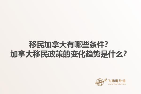 移民加拿大有哪些条件？加拿大移民政策的变化趋势是什么？1.jpg