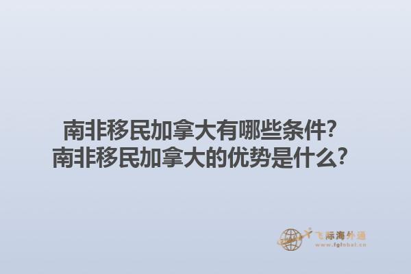南非移民加拿大有哪些条件？南非移民加拿大的优势是什么？1.jpg