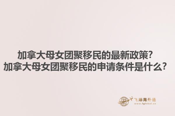 加拿大母女团聚移民的最新政策？加拿大母女团聚移民的申请条件是什么？1.jpg