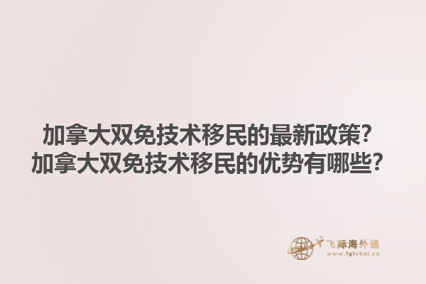 加拿大双免技术移民的最新政策？加拿大双免技术移民的优势有哪些？1.jpg