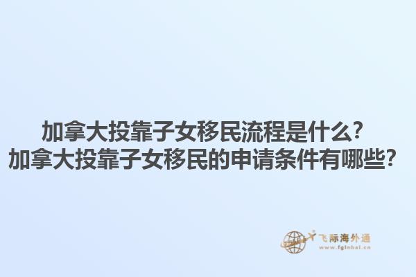 加拿大投靠子女移民流程是什么？加拿大投靠子女移民的申请条件有哪些？1.jpg