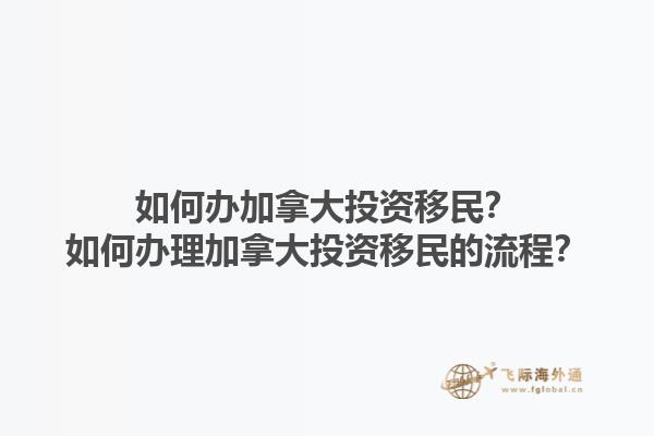 如何办加拿大投资移民？如何办理加拿大投资移民的流程？1.jpg