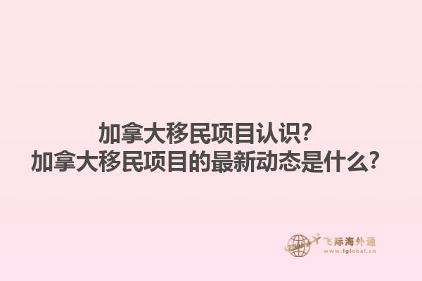 加拿大移民项目认识？加拿大移民项目的最新动态是什么？1.jpg