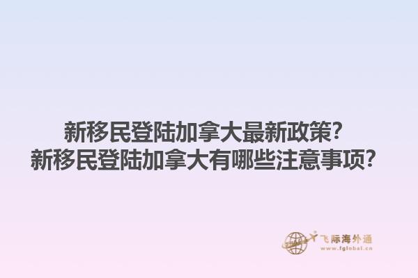 新移民登陆加拿大最新政策？新移民登陆加拿大有哪些注意事项？1.jpg