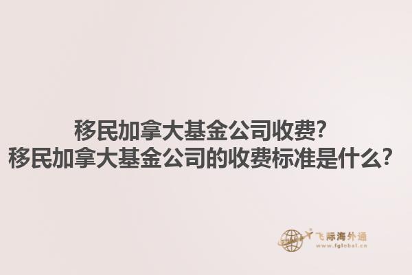 移民加拿大基金公司收费？移民加拿大基金公司的收费标准是什么？1.jpg