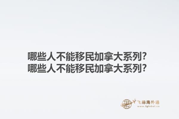 哪些人不能移民加拿大系列？哪些人不能移民加拿大系列？1.jpg