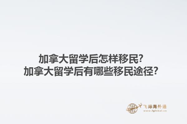 加拿大留学后怎样移民？加拿大留学后有哪些移民途径？1.jpg