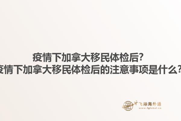 疫情下加拿大移民体检后？疫情下加拿大移民体检后的注意事项是什么？1.jpg