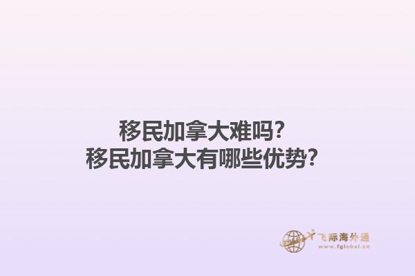 移民加拿大难吗？移民加拿大有哪些优势？1.jpg