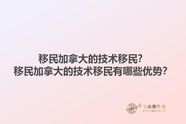 移民加拿大的技术移民？移民加拿大的技术移民有哪些优势？1.jpg