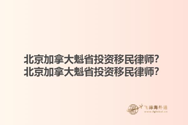 北京加拿大魁省投资移民律师？北京加拿大魁省投资移民律师？1.jpg