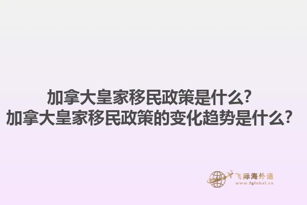 加拿大皇家移民政策是什么？加拿大皇家移民政策的变化趋势是什么？1.jpg