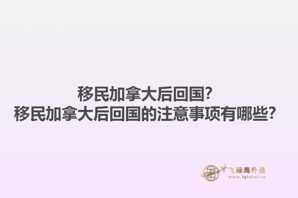 移民加拿大后回国？移民加拿大后回国的注意事项有哪些？1.jpg