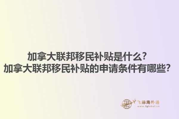 加拿大联邦移民补贴是什么？加拿大联邦移民补贴的申请条件有哪些？1.jpg