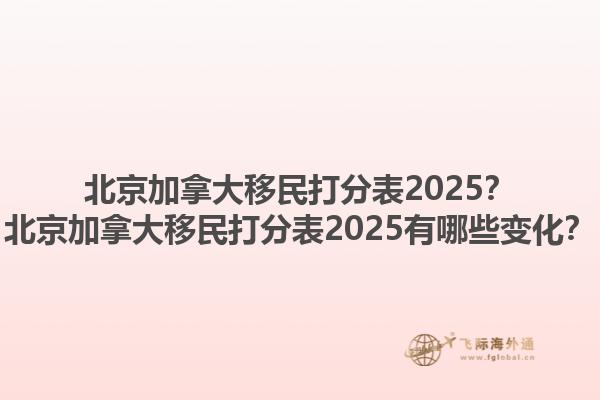 北京加拿大移民打分表2025？北京加拿大移民打分表2025有哪些变化？1.jpg