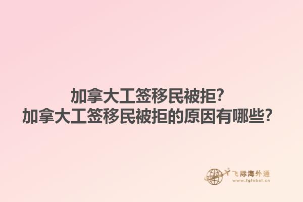 加拿大工签移民被拒？加拿大工签移民被拒的原因有哪些？1.jpg
