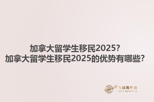 加拿大留学生移民2025？加拿大留学生移民2025的优势有哪些？1.jpg