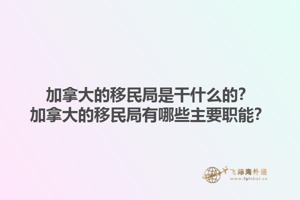 加拿大的移民局是干什么的？加拿大的移民局有哪些主要职能？1.jpg