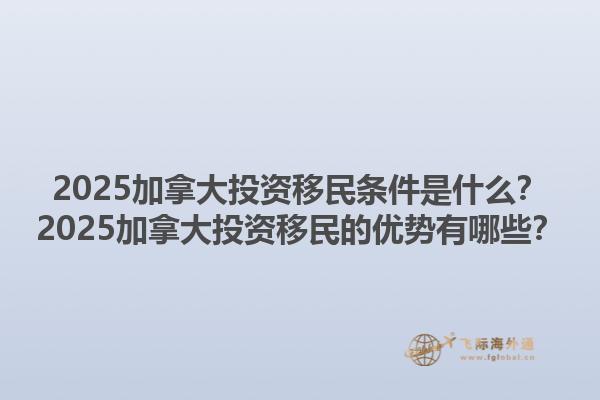 2025加拿大投资移民条件是什么？2025加拿大投资移民的优势有哪些？1.jpg