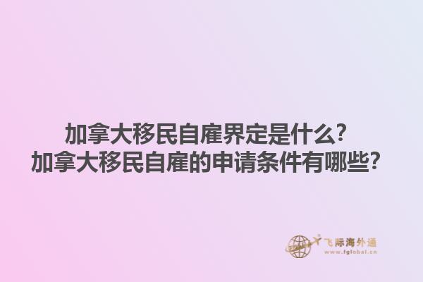 加拿大移民自雇界定是什么？加拿大移民自雇的申请条件有哪些？1.jpg