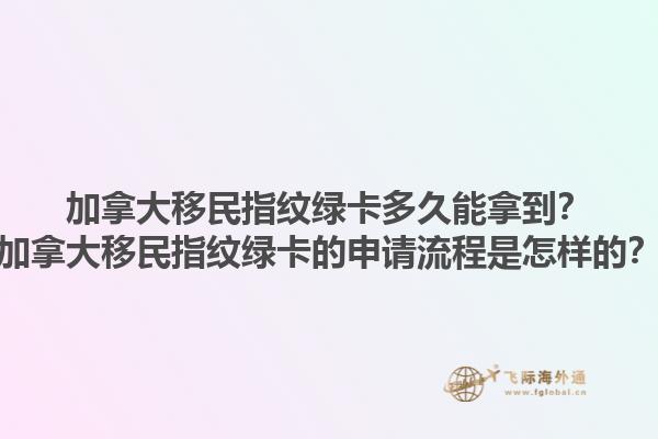加拿大移民指纹绿卡多久能拿到？加拿大移民指纹绿卡的申请流程是怎样的？1.jpg