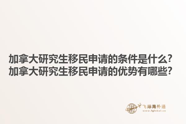 加拿大研究生移民申请的条件是什么？加拿大研究生移民申请的优势有哪些？1.jpg