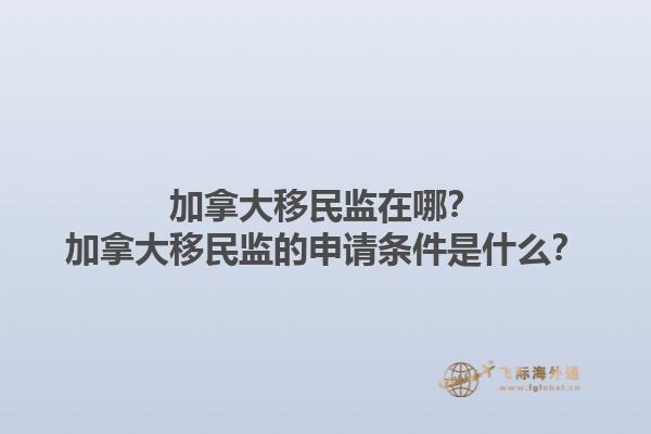 加拿大移民监在哪？加拿大移民监的申请条件是什么？1.jpg