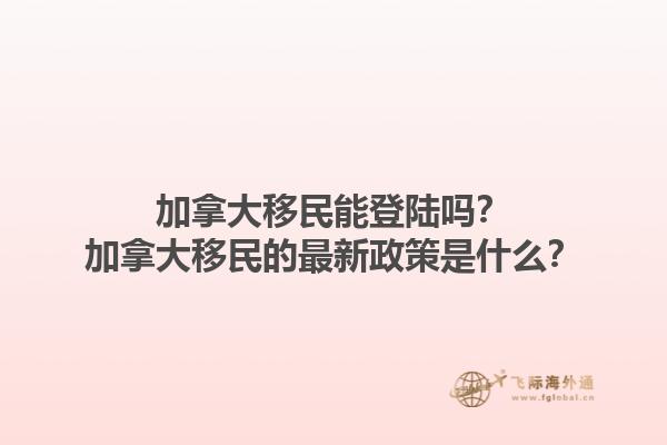 加拿大移民能登陆吗？加拿大移民的最新政策是什么？1.jpg