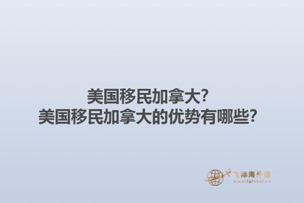 美国移民加拿大？美国移民加拿大的优势有哪些？1.jpg