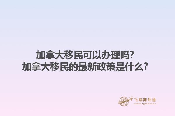 加拿大移民可以办理吗？加拿大移民的最新政策是什么？1.jpg