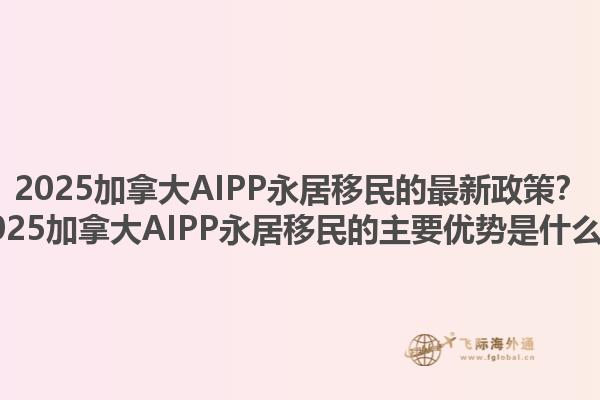 2025加拿大AIPP永居移民的最新政策？2025加拿大AIPP永居移民的主要优势是什么？1.jpg