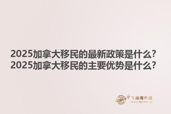 2025加拿大移民的最新政策是什么？2025加拿大移民的主要优势是什么？1.jpg