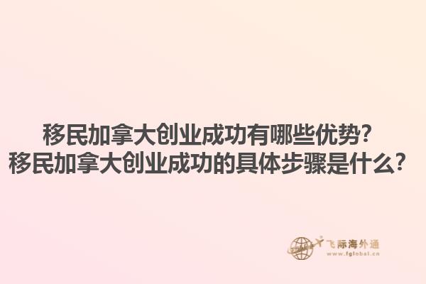 移民加拿大创业成功有哪些优势？移民加拿大创业成功的具体步骤是什么？1.jpg