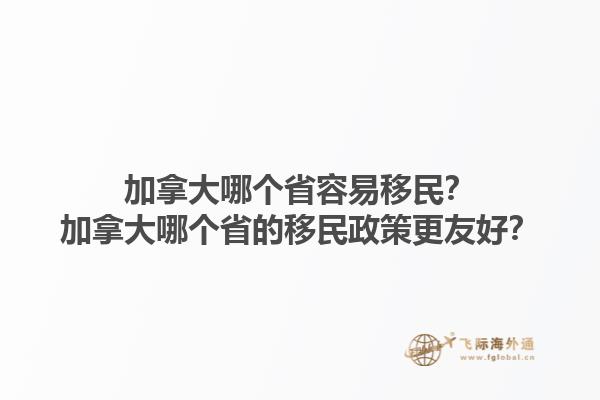 加拿大哪个省容易移民？加拿大哪个省的移民政策更友好？1.jpg