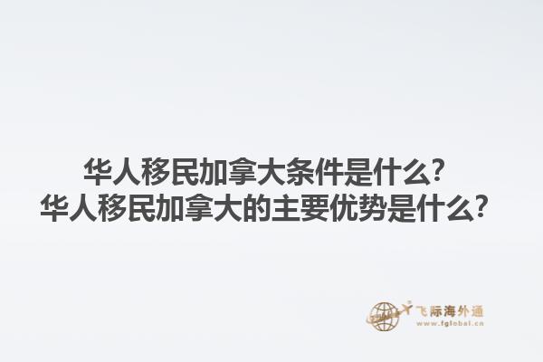 华人移民加拿大条件是什么？华人移民加拿大的主要优势是什么？1.jpg