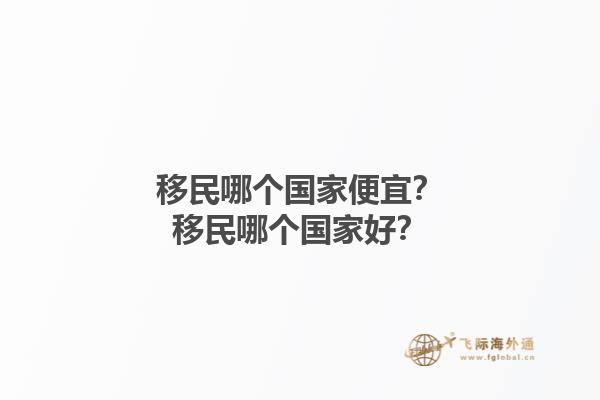 移民哪个国家便宜？移民哪个国家好？1.jpg