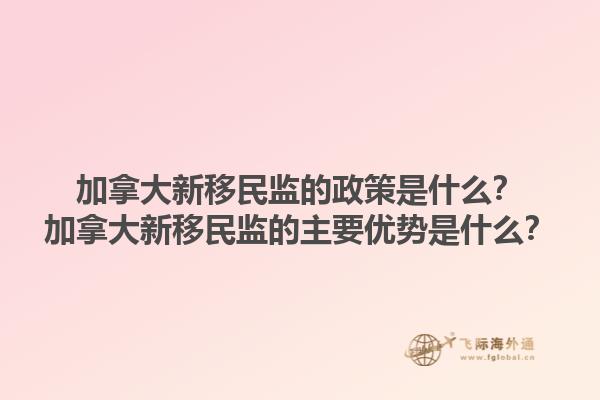 加拿大新移民监的政策是什么？加拿大新移民监的主要优势是什么？1.jpg