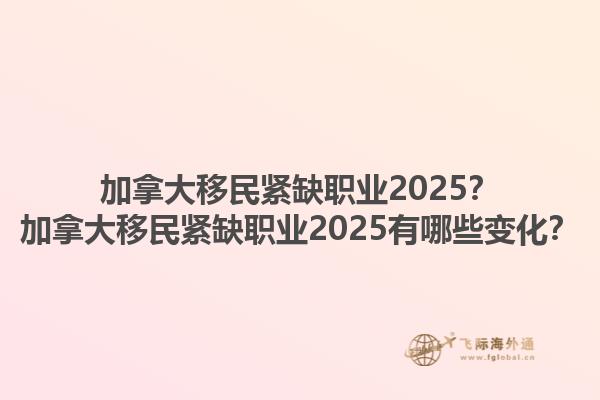 加拿大移民紧缺职业2025？加拿大移民紧缺职业2025有哪些变化？1.jpg