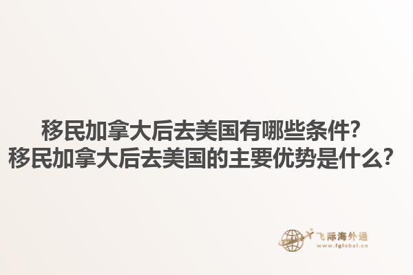 移民加拿大后去美国有哪些条件？移民加拿大后去美国的主要优势是什么？1.jpg