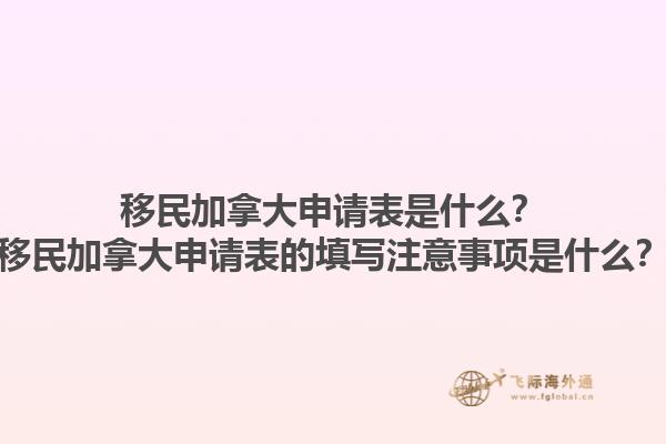 移民加拿大申请表是什么？移民加拿大申请表的填写注意事项是什么？1.jpg