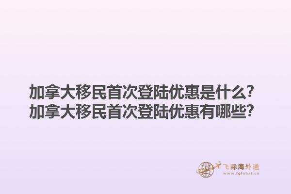 加拿大移民首次登陆优惠是什么？加拿大移民首次登陆优惠有哪些？1.jpg