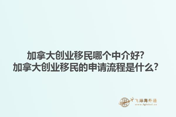 加拿大创业移民哪个中介好？加拿大创业移民的申请流程是什么？1.jpg