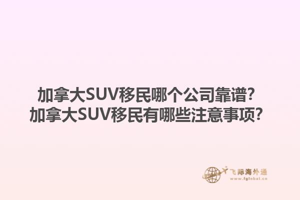 加拿大SUV移民哪个公司靠谱？加拿大SUV移民有哪些注意事项？1.jpg